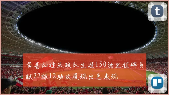 黄喜灿迎来狼队生涯150场里程碑贡献27球12助攻展现出色表现