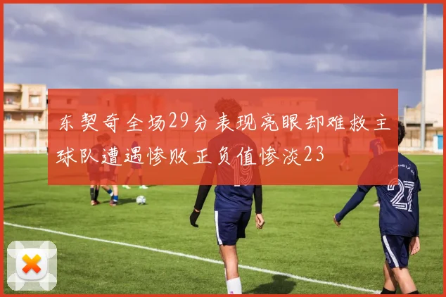 东契奇全场29分表现亮眼却难救主球队遭遇惨败正负值惨淡23