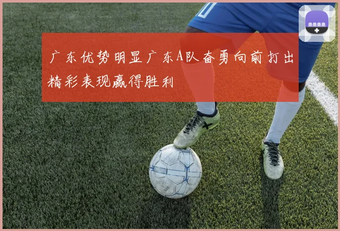 广东优势明显广东A队奋勇向前打出精彩表现赢得胜利