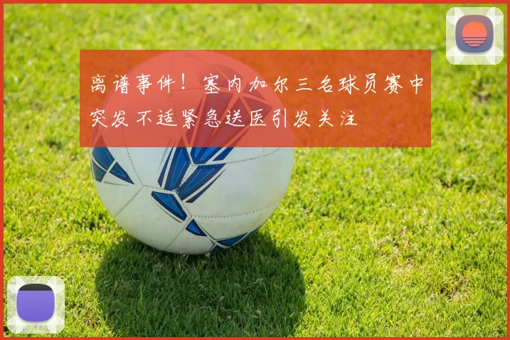 离谱事件！塞内加尔三名球员赛中突发不适紧急送医引发关注