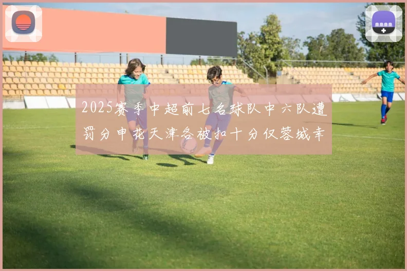 2025赛季中超前七名球队中六队遭罚分申花天津各被扣十分仅蓉城幸免