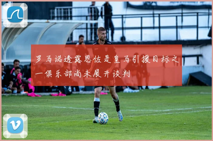 罗马诺透露恩佐是皇马引援目标之一俱乐部尚未展开谈判