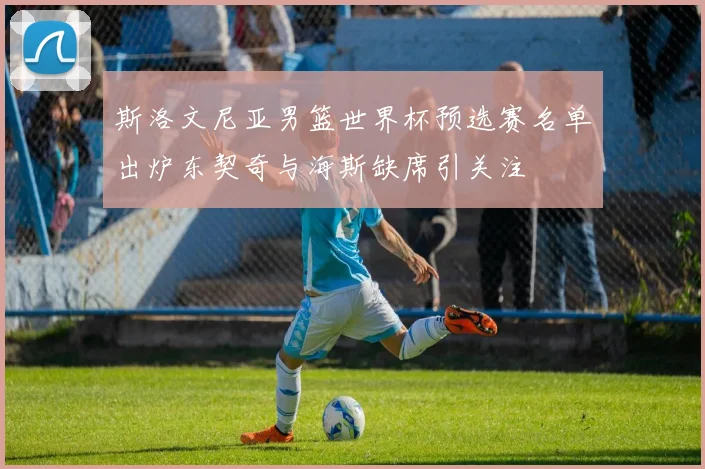 斯洛文尼亚男篮世界杯预选赛名单出炉东契奇与海斯缺席引关注