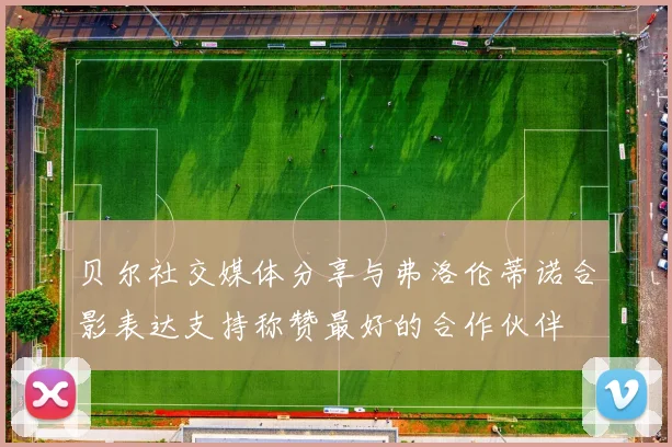 贝尔社交媒体分享与弗洛伦蒂诺合影表达支持称赞最好的合作伙伴