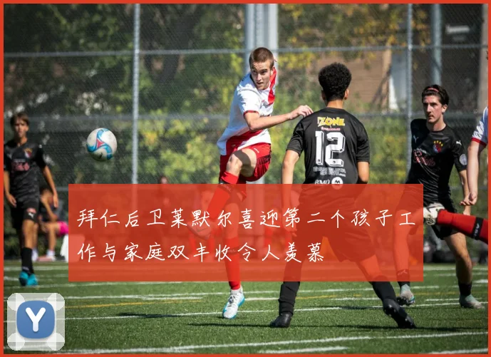 拜仁后卫莱默尔喜迎第二个孩子工作与家庭双丰收令人羡慕