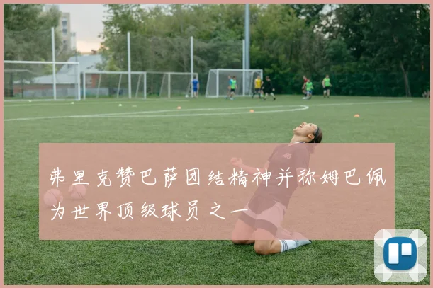 弗里克赞巴萨团结精神并称姆巴佩为世界顶级球员之一