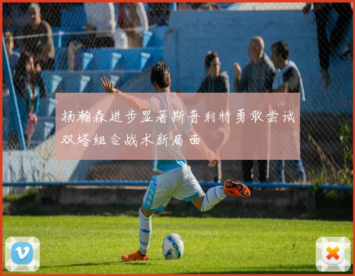 杨瀚森进步显著斯普利特勇敢尝试双塔组合战术新局面