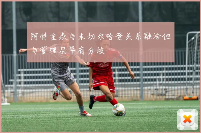 阿特金森与米切尔哈登关系融洽但与管理层早有分歧