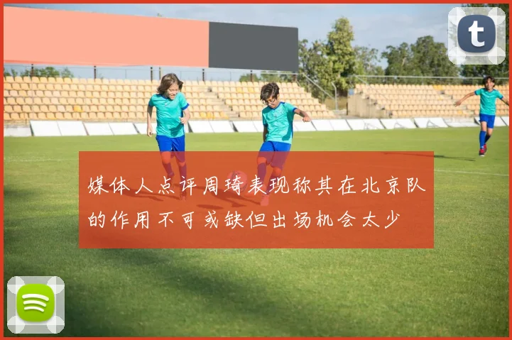 媒体人点评周琦表现称其在北京队的作用不可或缺但出场机会太少