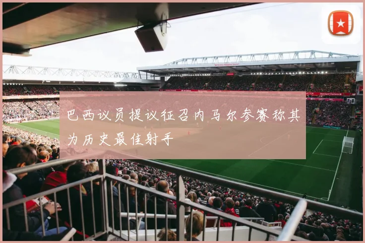 巴西议员提议征召内马尔参赛称其为历史最佳射手