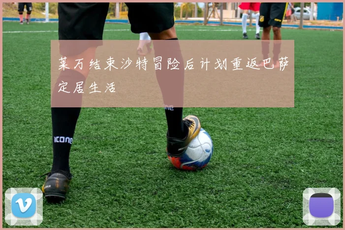 莱万结束沙特冒险后计划重返巴萨定居生活