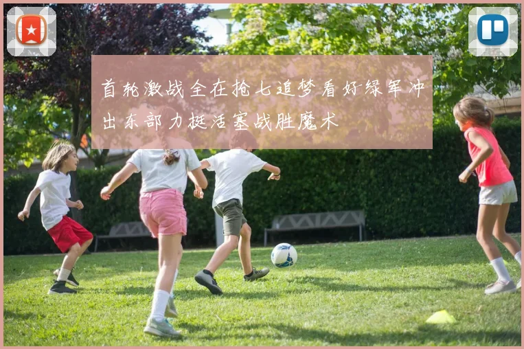 首轮激战全在抢七追梦看好绿军冲出东部力挺活塞战胜魔术