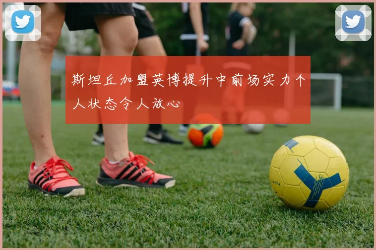 斯坦丘加盟英博提升中前场实力个人状态令人放心