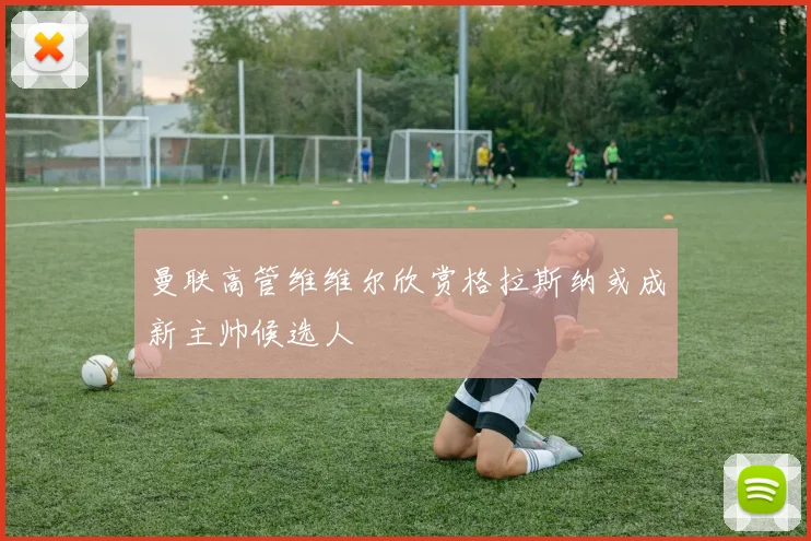 曼联高管维维尔欣赏格拉斯纳或成新主帅候选人