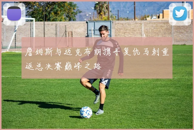 詹姆斯与迈克布朗携手复仇马刺重返总决赛巅峰之路