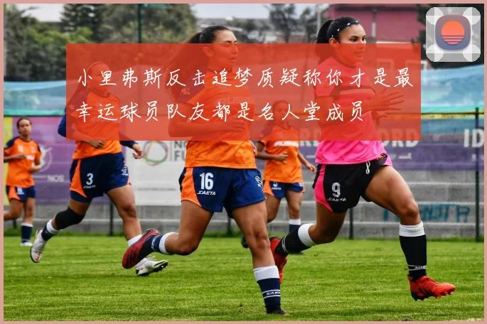 小里弗斯反击追梦质疑称你才是最幸运球员队友都是名人堂成员