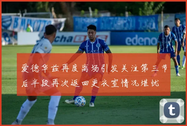 爱德华兹再度离场引发关注第三节后半段再次返回更衣室情况堪忧