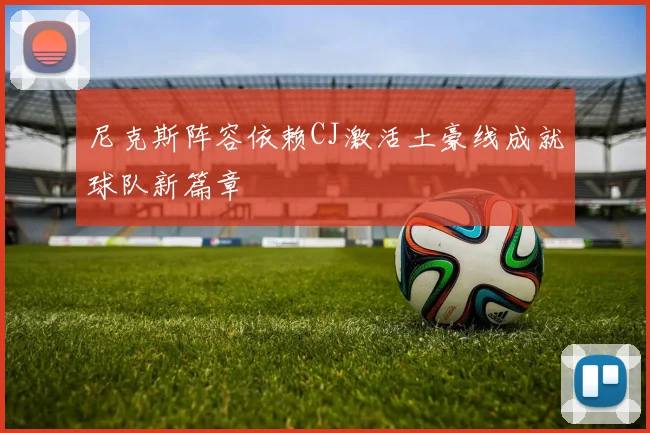 尼克斯阵容依赖CJ激活土豪线成就球队新篇章