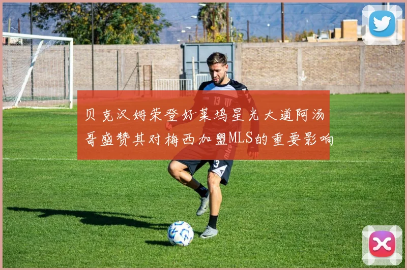 贝克汉姆荣登好莱坞星光大道阿汤哥盛赞其对梅西加盟MLS的重要影响