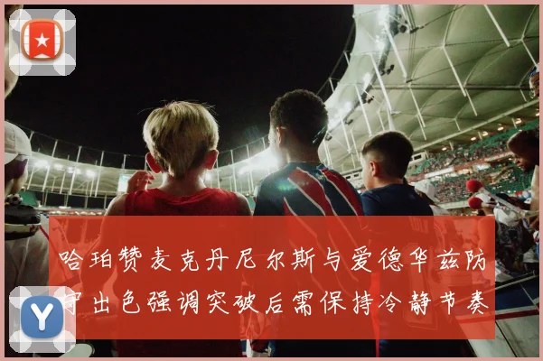 哈珀赞麦克丹尼尔斯与爱德华兹防守出色强调突破后需保持冷静节奏